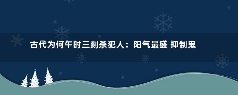 古代为何午时三刻杀犯人：阳气最盛 抑制鬼魂